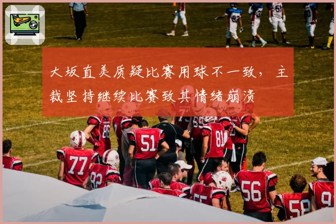 大坂直美质疑比赛用球不一致，主裁坚持继续比赛致其情绪崩溃
