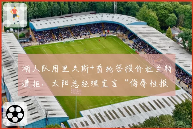湖人队用里夫斯+首轮签报价杜兰特遭拒，太阳总经理直言“侮辱性报价”