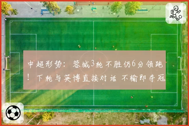 中超形势:蓉城3轮不胜仍6分领跑!下轮与英博直接对话 不输即夺冠