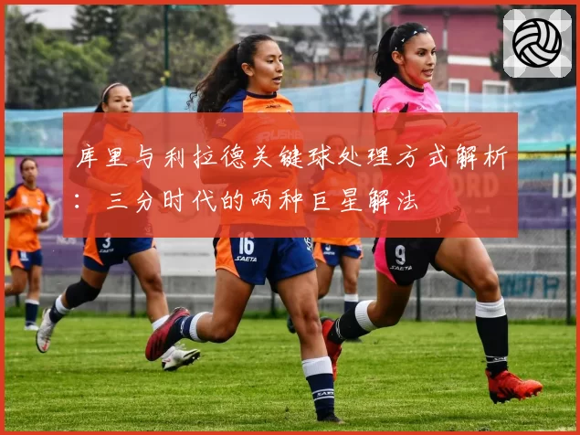 库里与利拉德关键球处理方式解析:三分时代的两种巨星解法