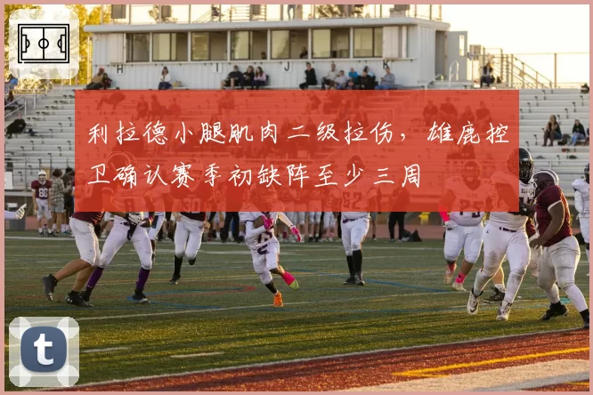 利拉德小腿肌肉二级拉伤,雄鹿控卫确认赛季初缺阵至少三周