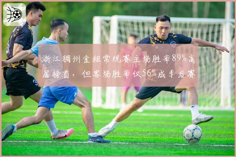 浙江稠州金租常规赛主场胜率89%高居榜首，但客场胜率仅56%成季后赛隐患