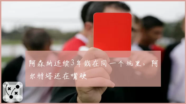 阿森纳连续3年栽在同一个坑里，阿尔特塔还在嘴硬