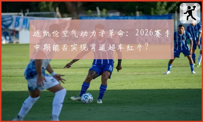 迈凯伦空气动力学革命：2026赛季中期能否实现弯道超车红牛？