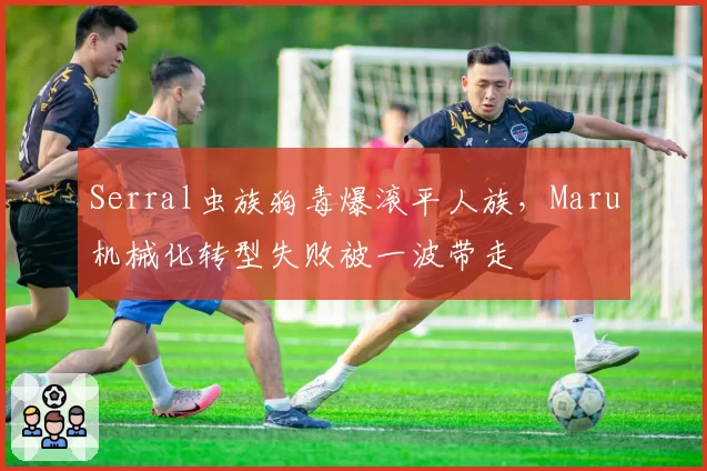 Serral虫族狗毒爆滚平人族，Maru机械化转型失败被一波带走