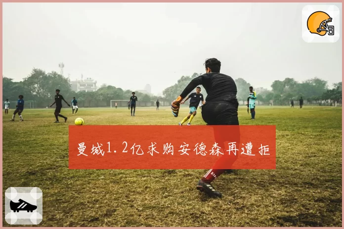 曼城1.2亿求购安德森再遭拒