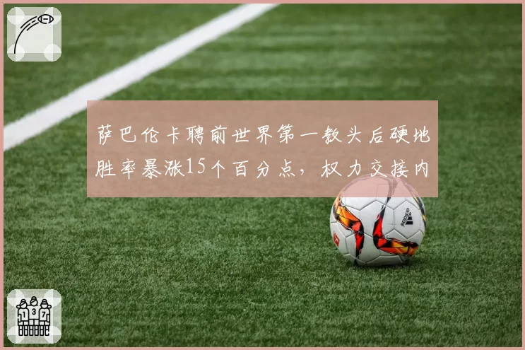 萨巴伦卡聘前世界第一教头后硬地胜率暴涨15个百分点，权力交接内幕几何