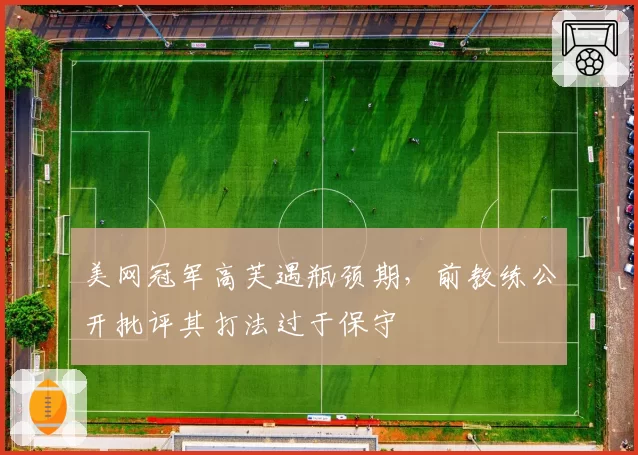 美网冠军高芙遇瓶颈期,前教练公开批评其打法过于保守