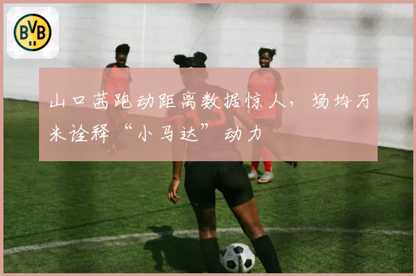 山口茜跑动距离数据惊人，场均万米诠释“小马达”动力