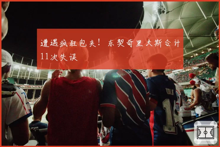 遭遇疯狂包夹！东契奇里夫斯合计11次失误