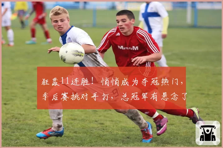 狂轰11连胜！悄悄成为夺冠热门，季后赛挑对手打，总冠军有悬念了