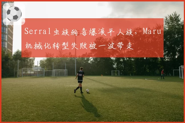 Serral虫族狗毒爆滚平人族，Maru机械化转型失败被一波带走