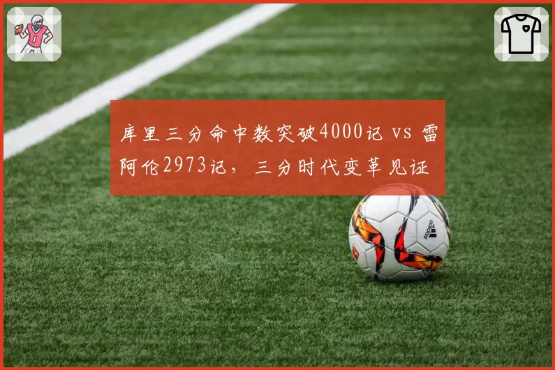 库里三分命中数突破4000记 vs 雷阿伦2973记，三分时代变革见证