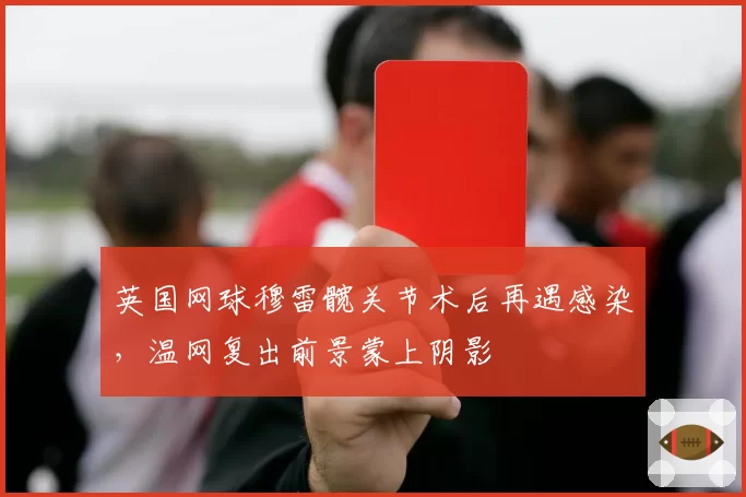 英国网球穆雷髋关节术后再遇感染,温网复出前景蒙上阴影