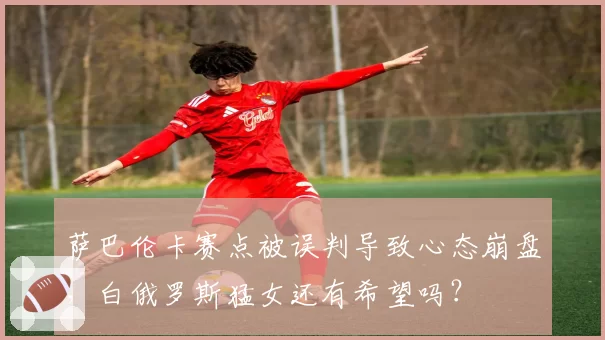 萨巴伦卡赛点被误判导致心态崩盘,白俄罗斯猛女还有希望吗?