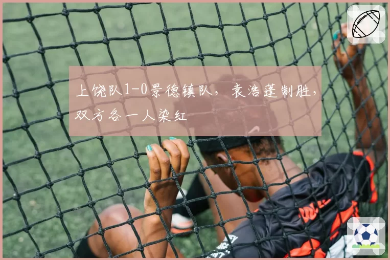 上饶队1-0景德镇队，袁浩蓬制胜，双方各一人染红