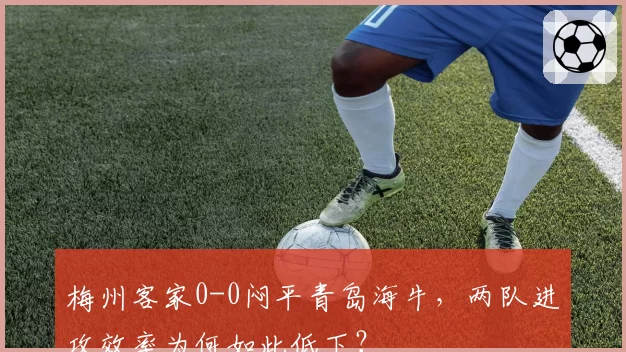 梅州客家0-0闷平青岛海牛，两队进攻效率为何如此低下？