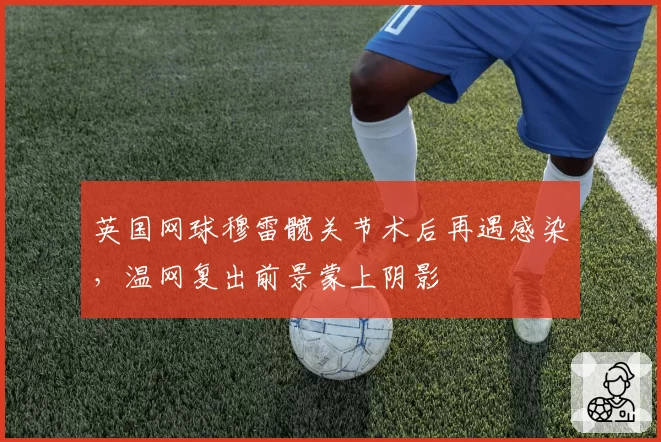 英国网球穆雷髋关节术后再遇感染，温网复出前景蒙上阴影