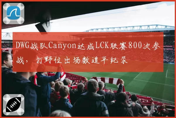 DWG战队Canyon达成LCK联赛800次参战，打野位出场数追平纪录