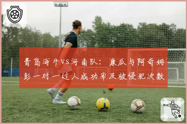 青岛海牛vs河南队：康瓜与阿奇姆彭一对一过人成功率及被侵犯次数分析