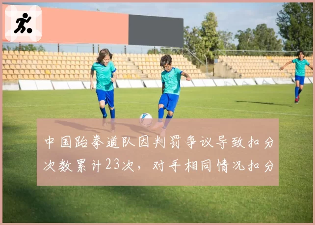 中国跆拳道队因判罚争议导致扣分次数累计23次，对手相同情况扣分次数仅为9次