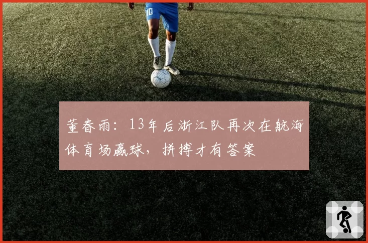 董春雨:13年后浙江队再次在航海体育场赢球,拼搏才有答案