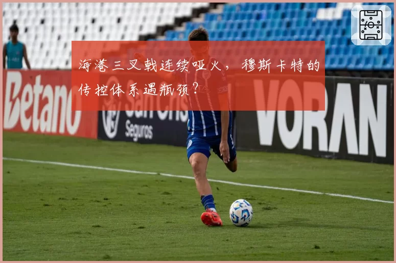 海港三叉戟连续哑火,穆斯卡特的传控体系遇瓶颈?