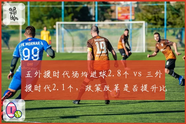 五外援时代场均进球2.8个 vs 三外援时代2.1个,政策改革是否提升比赛观赏性?