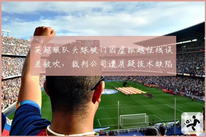 英超狼队头球破门因虚拟越位线误差被吹,裁判公司遭质疑技术缺陷