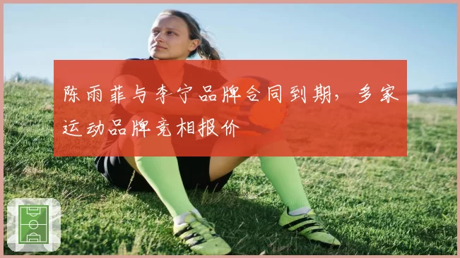 陈雨菲与李宁品牌合同到期，多家运动品牌竞相报价