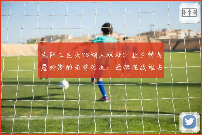 太阳三巨头vs湖人双核：杜兰特与詹姆斯的老将对决，西部混战谁占优？