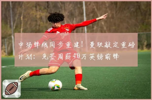 中场锋线同步重建！曼联敲定重磅计划：免签周薪40万英镑前锋