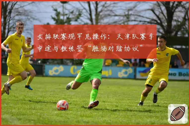 女排联赛现罕见操作：天津队赛季中途与教练签“胜场对赌协议”