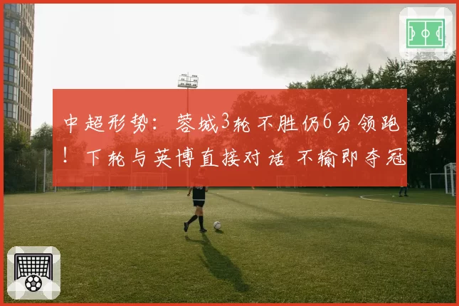中超形势：蓉城3轮不胜仍6分领跑！下轮与英博直接对话 不输即夺冠