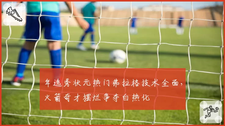 年选秀状元热门弗拉格技术全面,火箭奇才摆烂争夺白热化