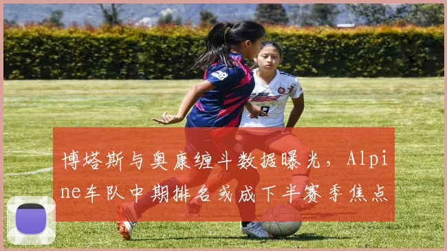 博塔斯与奥康缠斗数据曝光，Alpine车队中期排名或成下半赛季焦点变量
