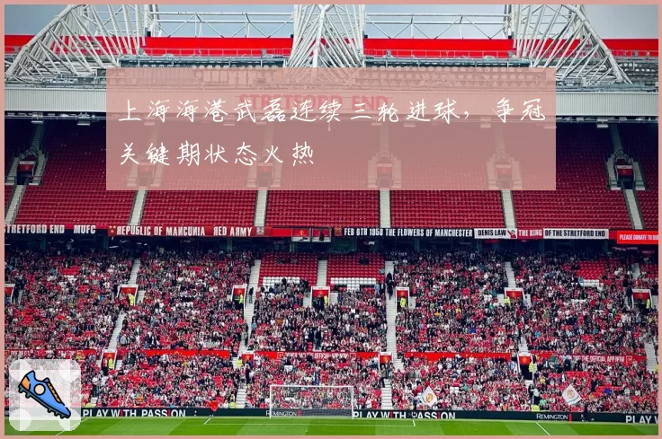 上海海港武磊连续三轮进球，争冠关键期状态火热