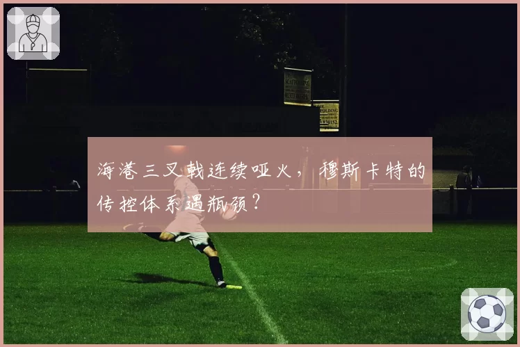 海港三叉戟连续哑火,穆斯卡特的传控体系遇瓶颈?