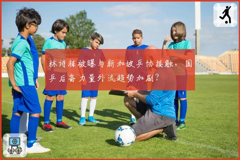 林诗栋被曝与新加坡乒协接触,国乒后备力量外流趋势加剧?
