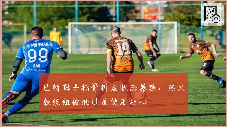 巴特勒手指骨折后状态暴跌，热火教练组被批过度使用核心