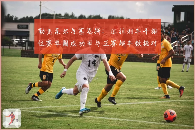 勒克莱尔与塞恩斯：法拉利车手排位赛单圈成功率与正赛超车数据对比