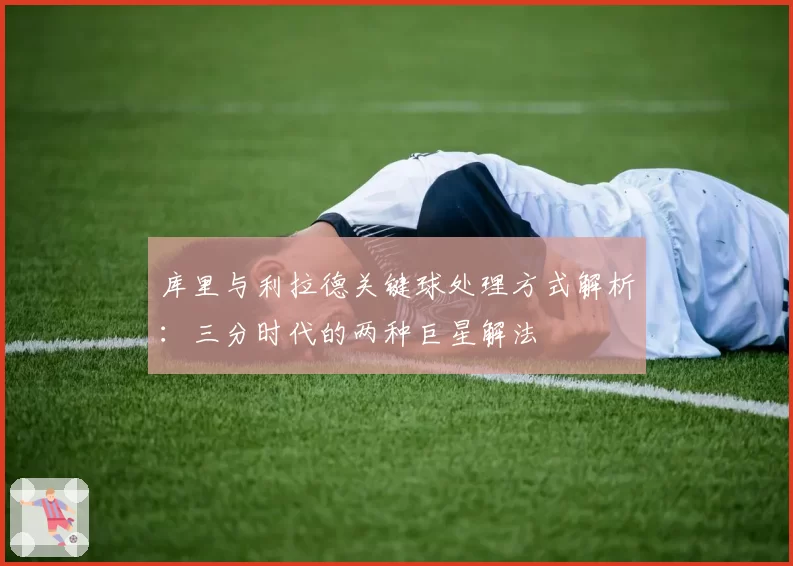 库里与利拉德关键球处理方式解析:三分时代的两种巨星解法