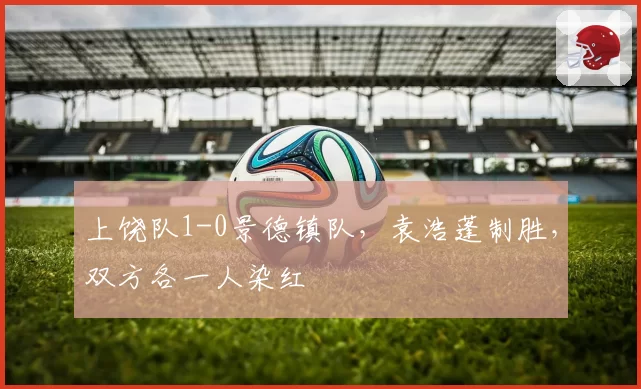上饶队1-0景德镇队，袁浩蓬制胜，双方各一人染红