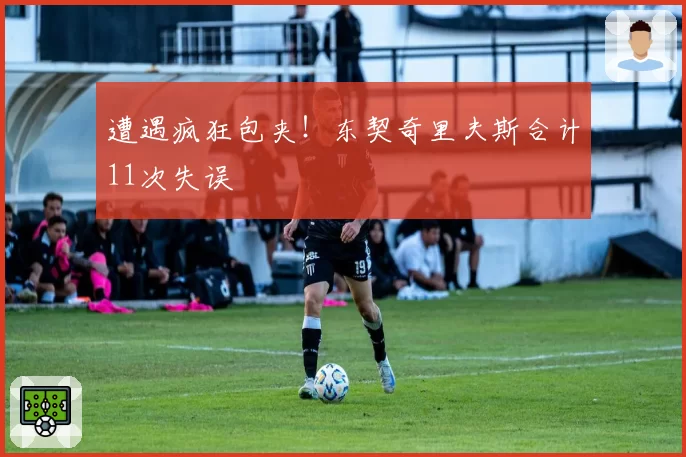 遭遇疯狂包夹！东契奇里夫斯合计11次失误
