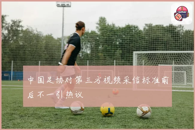 中国足协对第三方视频采信标准前后不一引热议