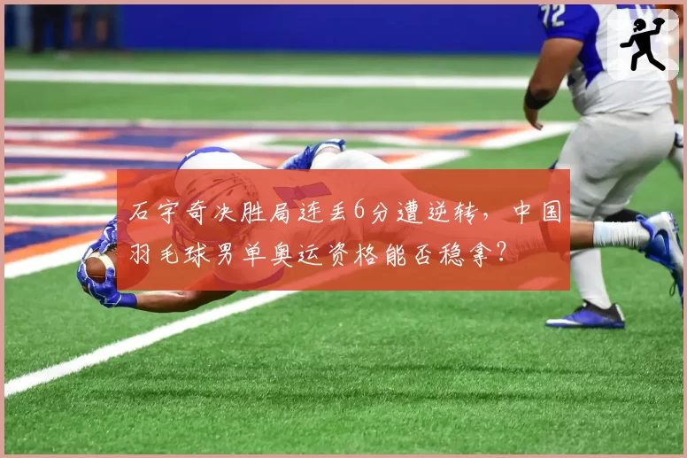 石宇奇决胜局连丢6分遭逆转，中国羽毛球男单奥运资格能否稳拿？