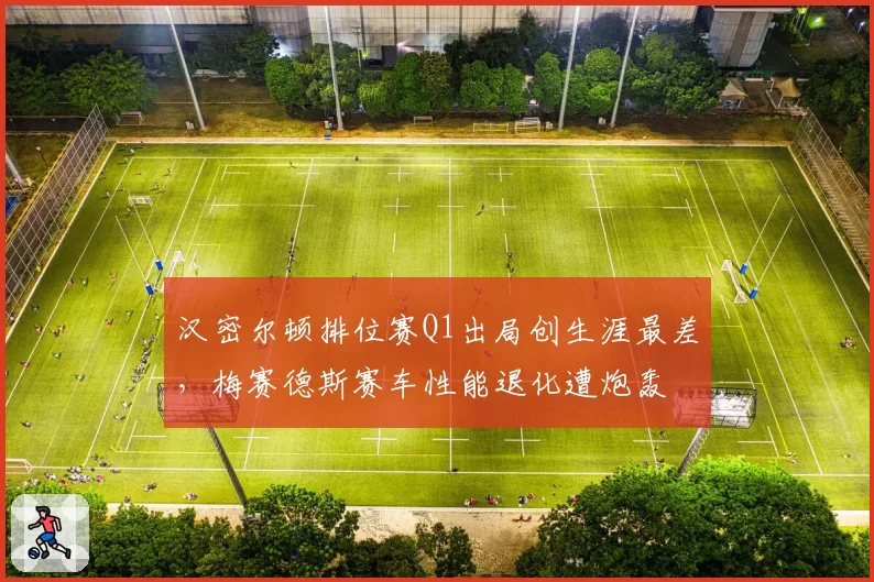汉密尔顿排位赛Q1出局创生涯最差，梅赛德斯赛车性能退化遭炮轰