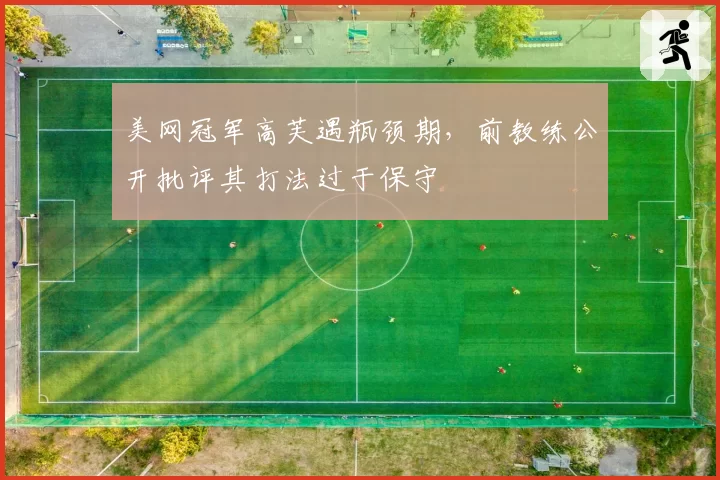 美网冠军高芙遇瓶颈期,前教练公开批评其打法过于保守