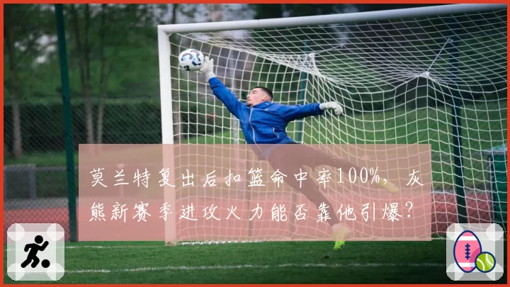 莫兰特复出后扣篮命中率100%，灰熊新赛季进攻火力能否靠他引爆？
