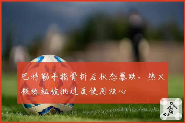 巴特勒手指骨折后状态暴跌,热火教练组被批过度使用核心